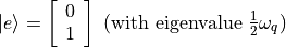 |e\rangle = \left[\begin{array}{ll} 0 \\ 1 \end{array}\right] \text{ (with eigenvalue }\frac{1}{2}\omega_{q})