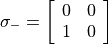 \sigma_{-} = \left[\begin{array}{ll} 0 & 0 \\ 1 & 0 \end{array}\right]