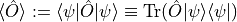 \langle \hat{O}\rangle := \langle \psi | \hat{O} |\psi \rangle \equiv \textrm{Tr}(\hat{O}|\psi \rangle\langle \psi |)