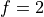 f=2