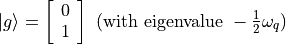 |g\rangle = \left[\begin{array}{ll} 0 \\ 1 \end{array}\right] \text{ (with eigenvalue }-\frac{1}{2}\omega_{q})