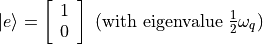 |e\rangle = \left[\begin{array}{ll} 1 \\ 0 \end{array}\right] \text{ (with eigenvalue }\frac{1}{2}\omega_{q})