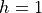 h = 1