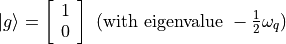 |g\rangle = \left[\begin{array}{ll} 1 \\ 0 \end{array}\right] \text{ (with eigenvalue }-\frac{1}{2}\omega_{q})