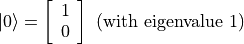 |0\rangle = \left[\begin{array}{ll} 1 \\ 0 \end{array}\right] \text{ (with eigenvalue 1)}